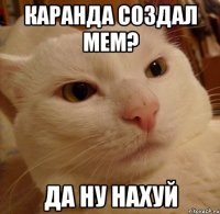 каранда создал мем? да ну нахуй