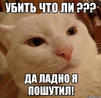 убить что ли ??? да ладно я пошутил!