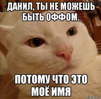 Данил, ты не можешь быть Оффом. Потому что это моё имя