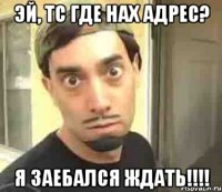 Эй, ТС где нах адрес? Я заебался ждать!!!!