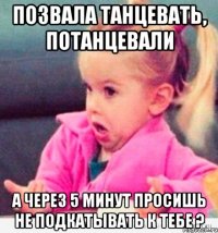 Позвала танцевать, потанцевали а через 5 минут просишь не подкатывать к тебе ?