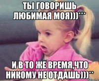 Ты говоришь Любимая моя)))*** И в то же время,что никому не отдашь)))**