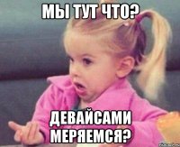 Мы тут что? Девайсами меряемся?