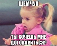 Шемчук Ты хочешь мне договориться?