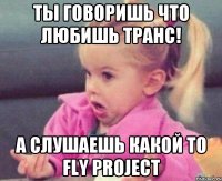 ты говоришь что любишь транс! а слушаешь какой то fly project