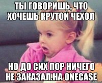 ты говоришь, что хочешь крутой чехол но до сих пор ничего не заказал на Onecase