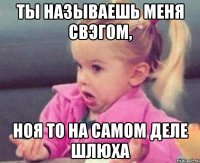 Ты называешь меня свэгом, Ноя то на самом деле шлюха