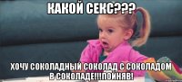 какой секс??? Хочу соколадный соколад с соколадом в соколаде!!!Пойняв!