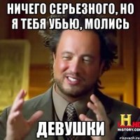 Ничего серьезного, но я тебя убью, молись ДЕВУШКИ