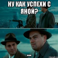 ну как успехи с яной? ...