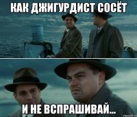 как джигурдист сосёт и не вспрашивай...