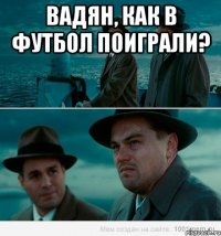 Вадян, как в футбол поиграли? 