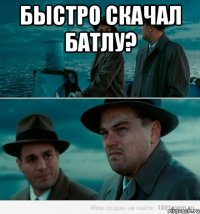 Быстро скачал батлу? 