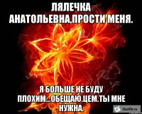 Лялечка Анатольевна,прости меня. Я больше не буду плохим...обещаю.Цем.Ты мне нужна.