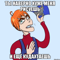 Ты наверно хуже меня рисуешь И ещё кудахтаешь