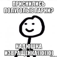 Приснились полуголые парни? Надюшка извращенка))0))0)