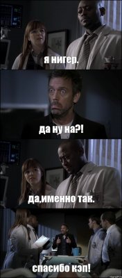 я нигер. да ну на?! да,именно так. спасибо кэп!