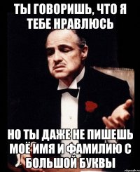 Ты говоришь, что я тебе нравлюсь Но ты даже не пишешь моё имя и фамилию с большой буквы