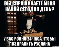 Вы спрашиваете меня какой сегодня день? у вас ровно 24 часа,чтобы поздравить Руслана