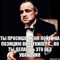 Ты просишь меня пойти на позицию викеткипера... Но ты делаешь это без уважения