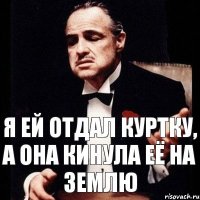 Я ей отдал куртку, а она кинула её на землю