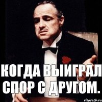 Когда выиграл спор с другом.