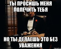 Ты просишь меня полечить тебя Но ты делаешь это без уважения