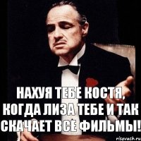 нахуя тебе Костя, когда лиза тебе и так скачает все фильмы!