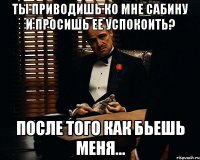 Ты приводишь ко мне Сабину и просишь ее успокоить? После того как бьешь меня...