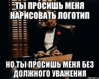 ты просишь меня нарисовать логотип но ты просишь меня без должного уважения