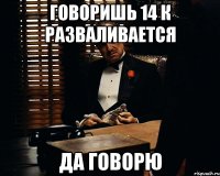 говоришь 14 к разваливается да говорю