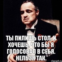 Ты пилишь стол, и хочешь, что бы я голосовал в себя. Нельзя так.