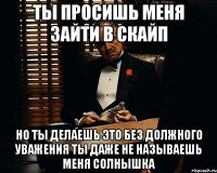 Ты просишь меня зайти в скайп Но ты делаешь это без должного уважения Ты даже не называешь меня солнышка