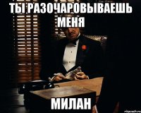 ты разочаровываешь меня Милан