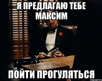 Я предлагаю тебе максим пойти прогуляться