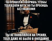 Ты пришел и говоришь: чтобы тебя взяли на ГК, но ты просишь без уважения ты не появлялся на тренях, тебя даже не было в онлдайне