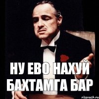 Ну ево нахуй Бахтамга бар