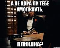 А не пора ли тебе умолкнуть, плюшка?