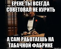 Ереке ты всегда советовал не курить А сам работаешь на табачной фабрике