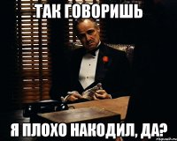 так говоришь я плохо накодил, да?