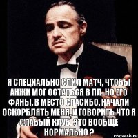 я специально слил матч, чтобы Анжи мог остаться в ПЛ. Но его фаны, в место спасибо, начали оскорблять меня, и говорить что я слабый клуб. это вообще нормально ?