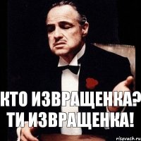 кто извращенка? ти извращенка!