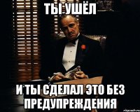 ты ушёл и ты сделал это без предупреждения