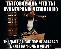 ТЫ ГОВОРИШЬ, ЧТО ТЫ КУЛЬТУРНЫЙ ЧЕЛОВЕК,НО ТЫ ДАЖЕ ДО СИХ ПОР НЕ ЗАКАЗАЛ БИЛЕТ НА "НОЧЬ В ОПЕРЕ"