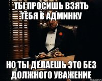 Ты просишь взять тебя в админку Но ты делаешь это без должного уважение