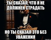 ты сказал, что я не должнен страдать но ты сказал это без уважения