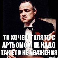 Ти хочеш гулять с артьомом не надо так ето не уважения