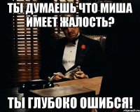 ты думаешь что Миша имеет жалость? Ты глубоко ошибся!