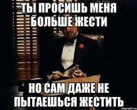 ты просишь меня больше жести но сам даже не пытаешься жестить