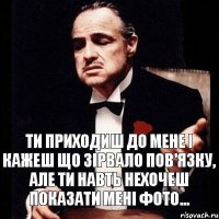 Ти приходиш до мене і кажеш що зірвало пов'язку, але ти навть нехочеш показати мені фото...